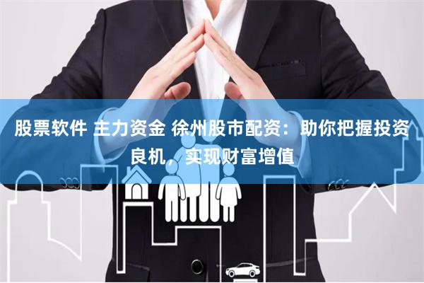 股票软件 主力资金 徐州股市配资:助你把握投资良机,实现财富增值