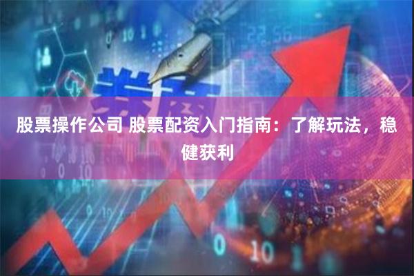 股票操作公司 股票配资入门指南:了解玩法,稳健获利