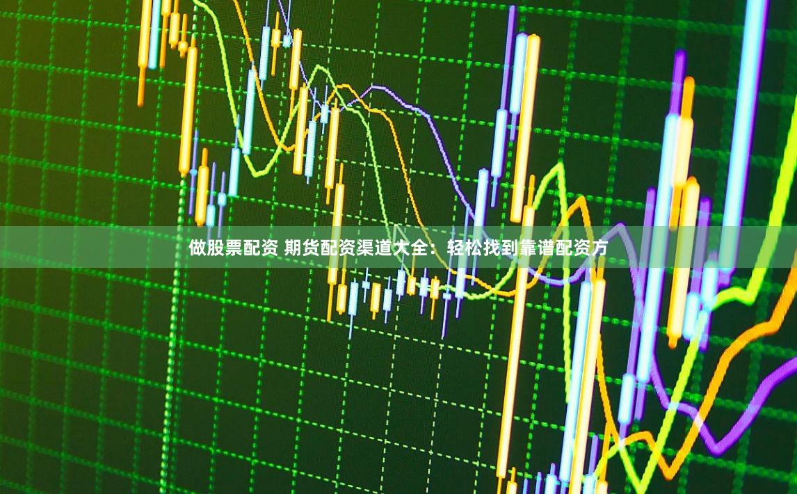 做股票配资 期货配资渠道大全：轻松找到靠谱配资方