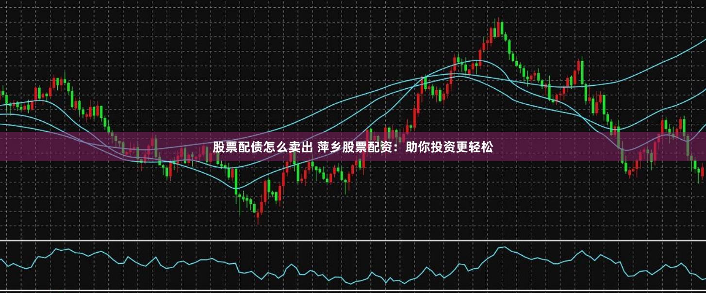 股票配债怎么卖出 萍乡股票配资：助你投资更轻松