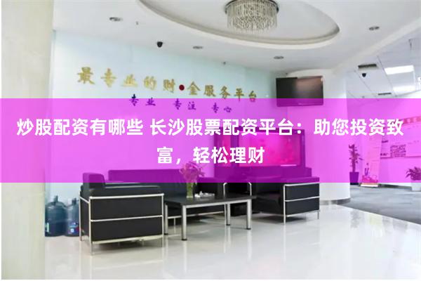 炒股配资有哪些 长沙股票配资平台：助您投资致富，轻松理财