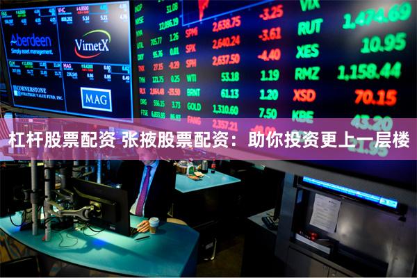 杠杆股票配资 张掖股票配资:助你投资更上一层楼