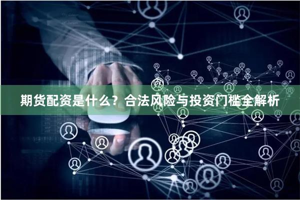 期货配资是什么？合法风险与投资门槛全解析