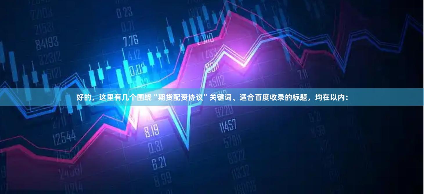 好的，这里有几个围绕“期货配资协议”关键词、适合百度收录的标题，均在以内：