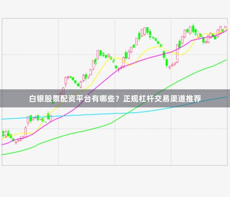 白银股票配资平台有哪些？正规杠杆交易渠道推荐