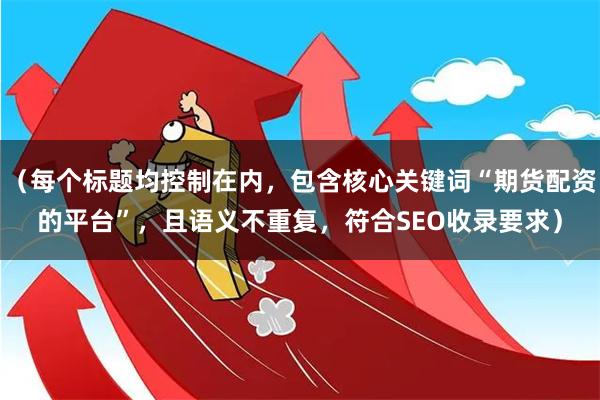 （每个标题均控制在内，包含核心关键词“期货配资的平台”，且语义不重复，符合SEO收录要求）