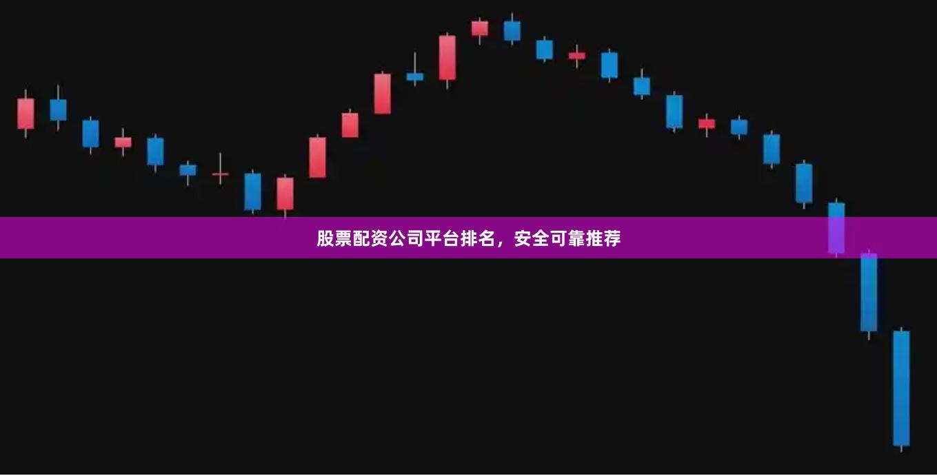 股票配资公司平台排名，安全可靠推荐
