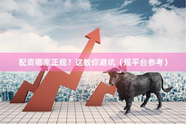 配资哪家正规？这教你避坑（规平台参考）