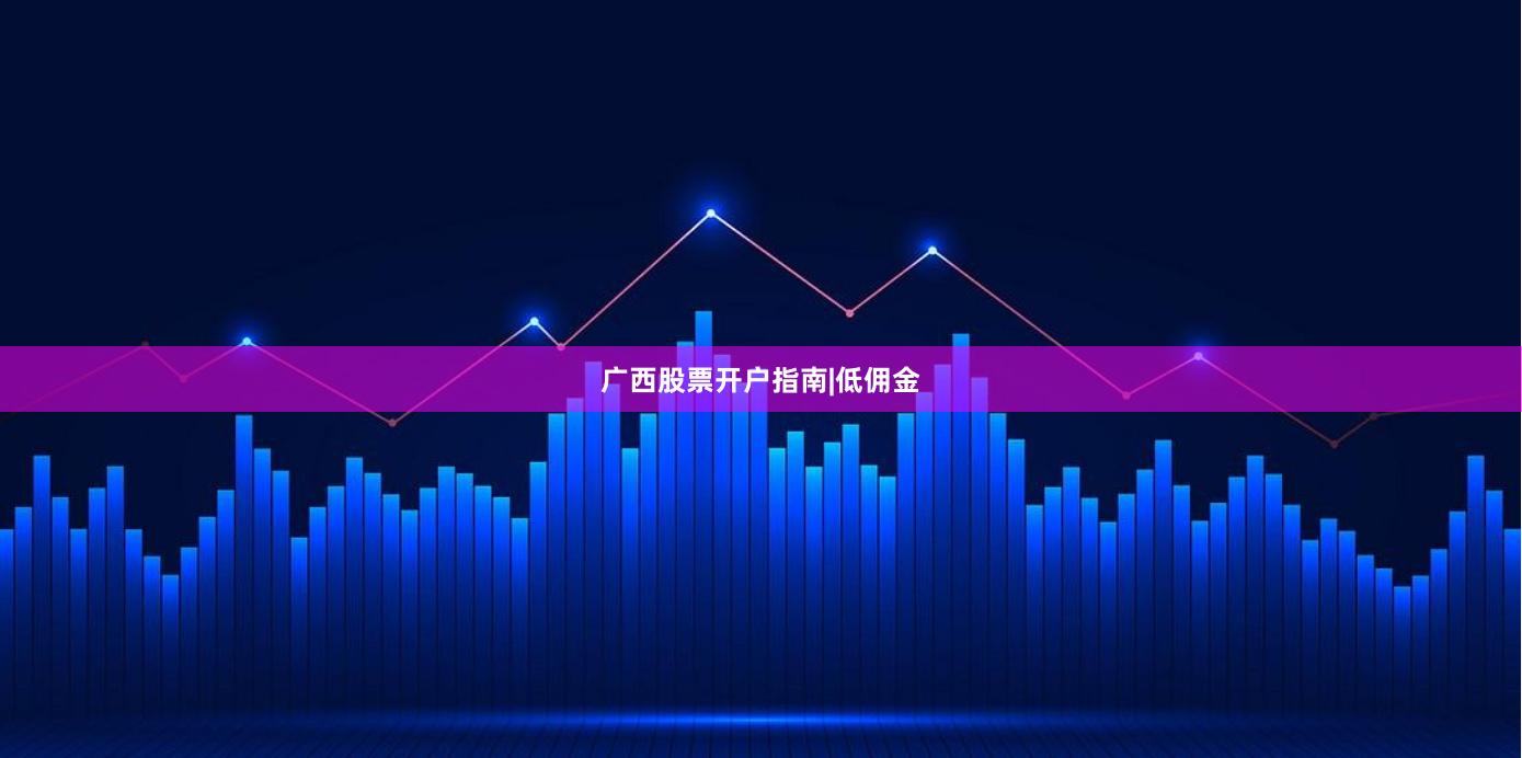 广西股票开户指南|低佣金