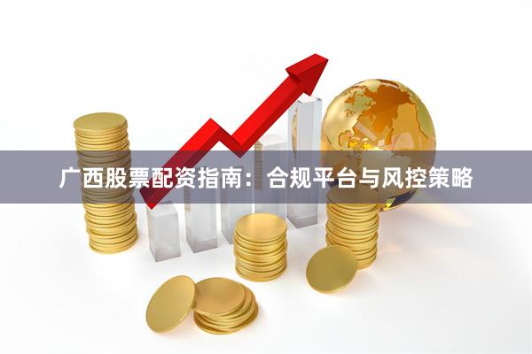 广西股票配资指南：合规平台与风控策略