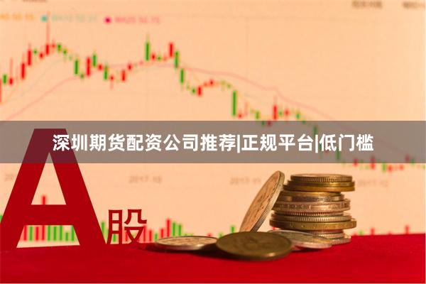 深圳期货配资公司推荐|正规平台|低门槛