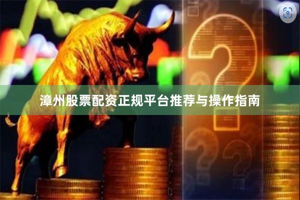 漳州股票配资正规平台推荐与操作指南