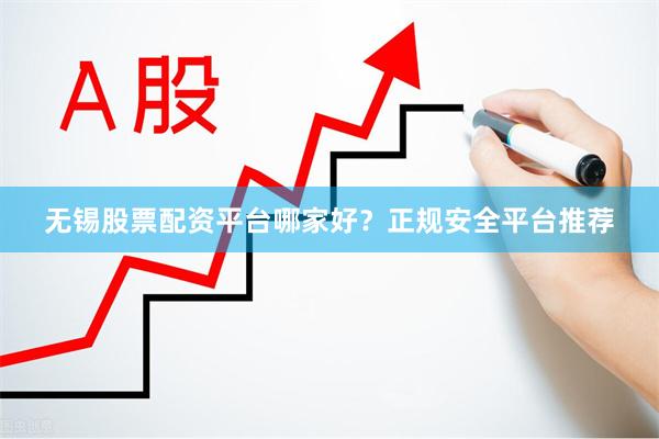 无锡股票配资平台哪家好？正规安全平台推荐