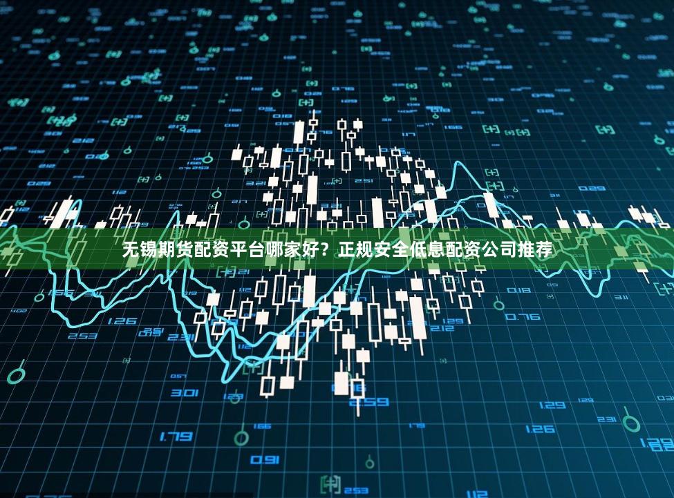 无锡期货配资平台哪家好？正规安全低息配资公司推荐