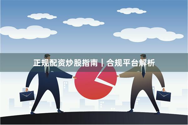 正规配资炒股指南｜合规平台解析