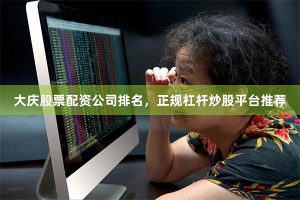 大庆股票配资公司排名，正规杠杆炒股平台推荐
