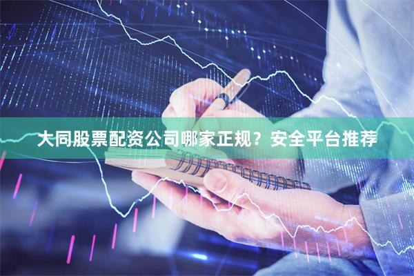 大同股票配资公司哪家正规？安全平台推荐