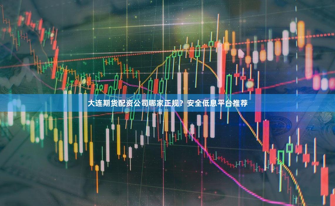 大连期货配资公司哪家正规？安全低息平台推荐