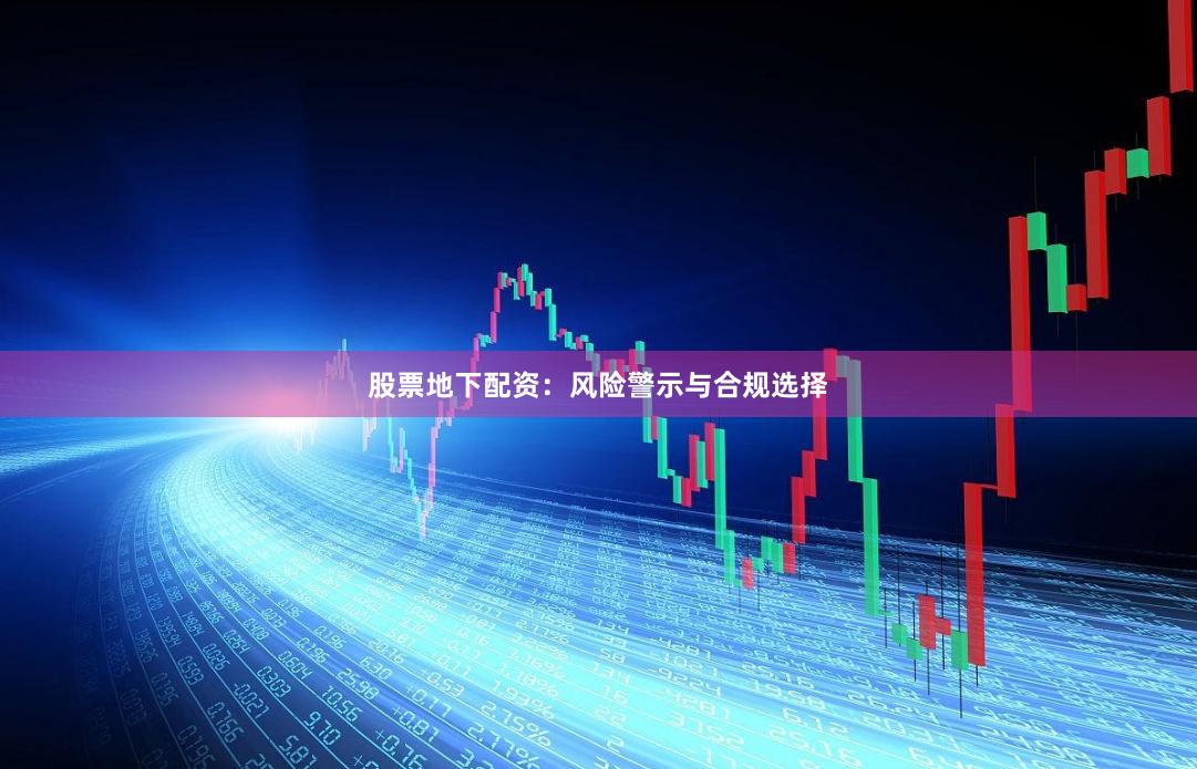 股票地下配资：风险警示与合规选择