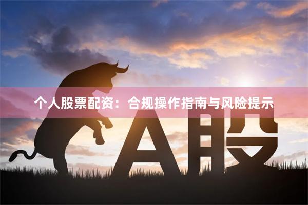 个人股票配资：合规操作指南与风险提示