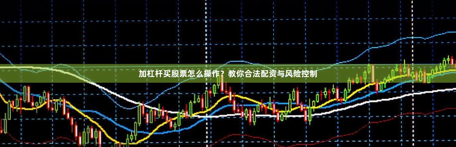 加杠杆买股票怎么操作?教你合法配资与风险控制