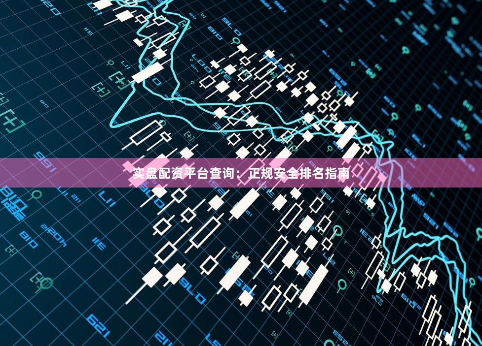 实盘配资平台查询：正规安全排名指南