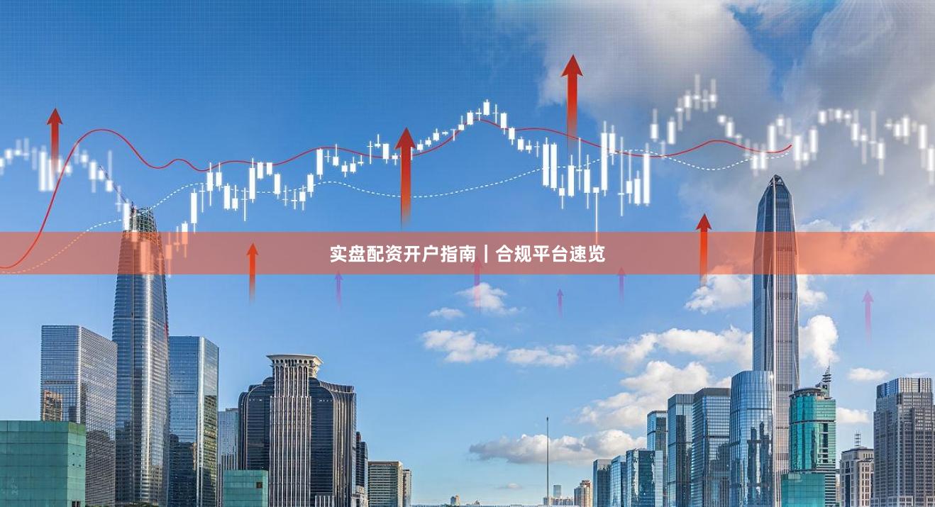 实盘配资开户指南｜合规平台速览