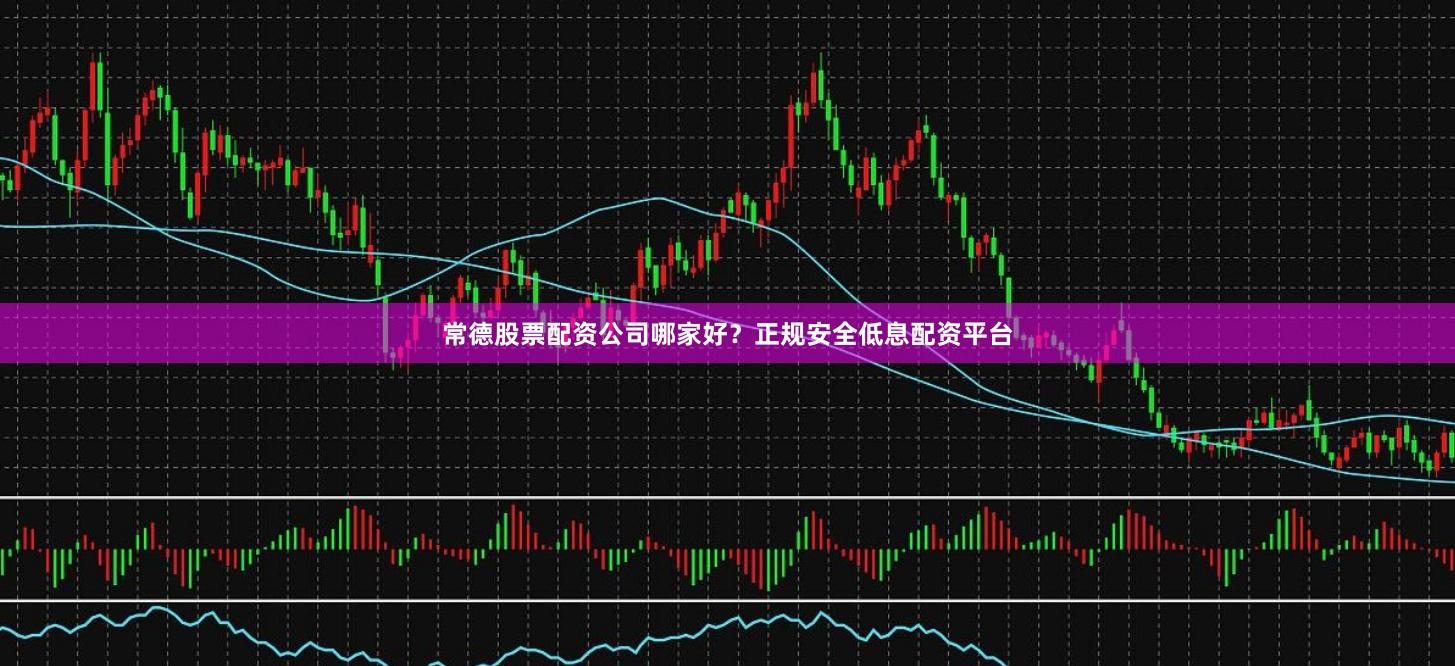 常德股票配资公司哪家好？正规安全低息配资平台