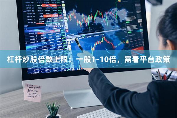 杠杆炒股倍数上限：一般1-10倍，需看平台政策