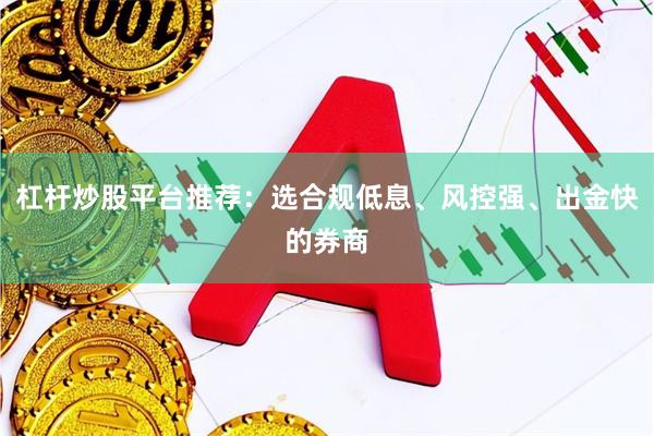 杠杆炒股平台推荐:选合规低息、风控强、出金快的券商