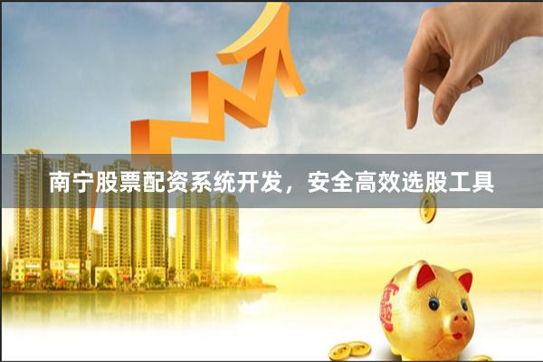 南宁股票配资系统开发，安全高效选股工具