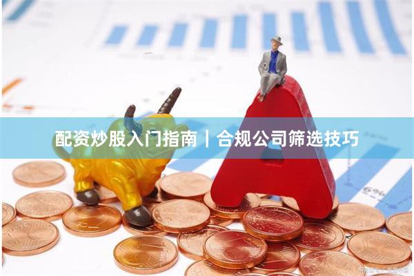 配资炒股入门指南｜合规公司筛选技巧