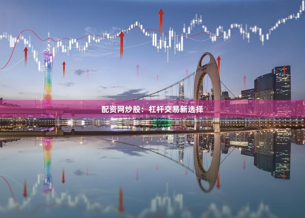 配资网炒股：杠杆交易新选择