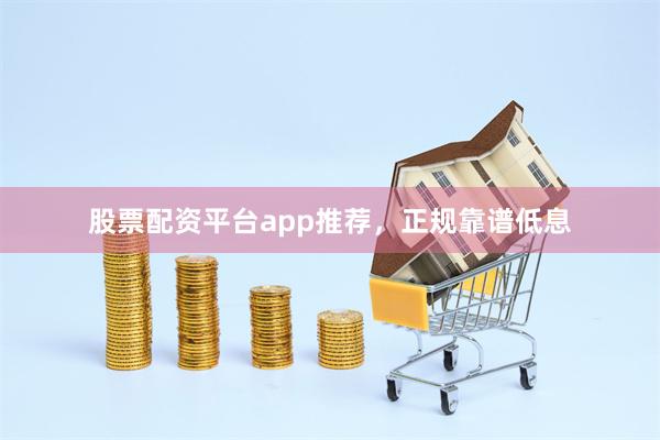 股票配资平台app推荐，正规靠谱低息