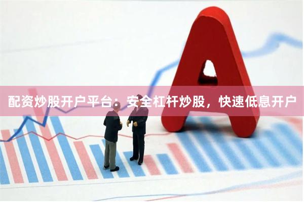 配资炒股开户平台：安全杠杆炒股，快速低息开户