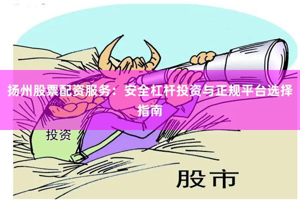 扬州股票配资服务：安全杠杆投资与正规平台选择指南