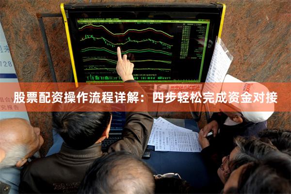 股票配资操作流程详解：四步轻松完成资金对接