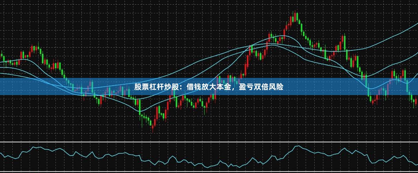 股票杠杆炒股：借钱放大本金，盈亏双倍风险