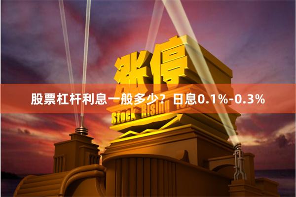 股票杠杆利息一般多少？日息0.1%-0.3%