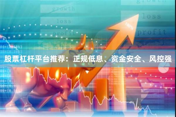 股票杠杆平台推荐:正规低息、资金安全、风控强