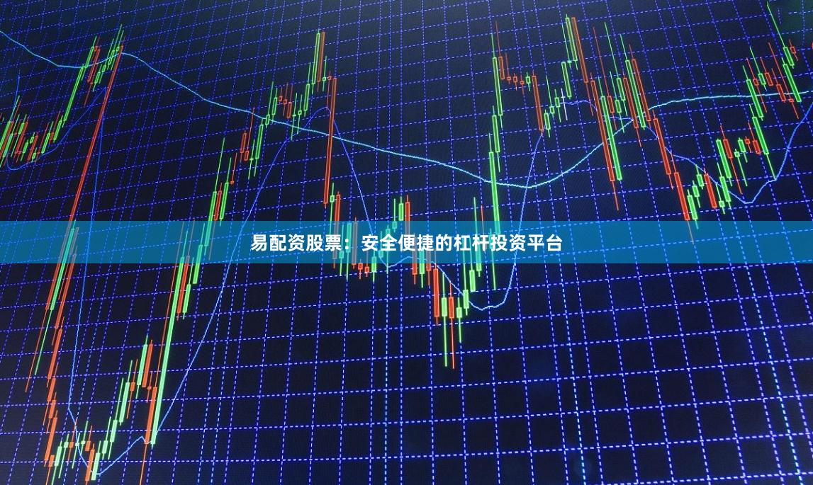 易配资股票：安全便捷的杠杆投资平台