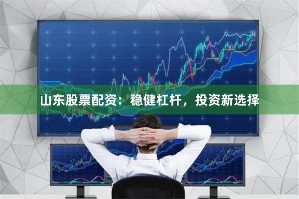 山东股票配资：稳健杠杆，投资新选择