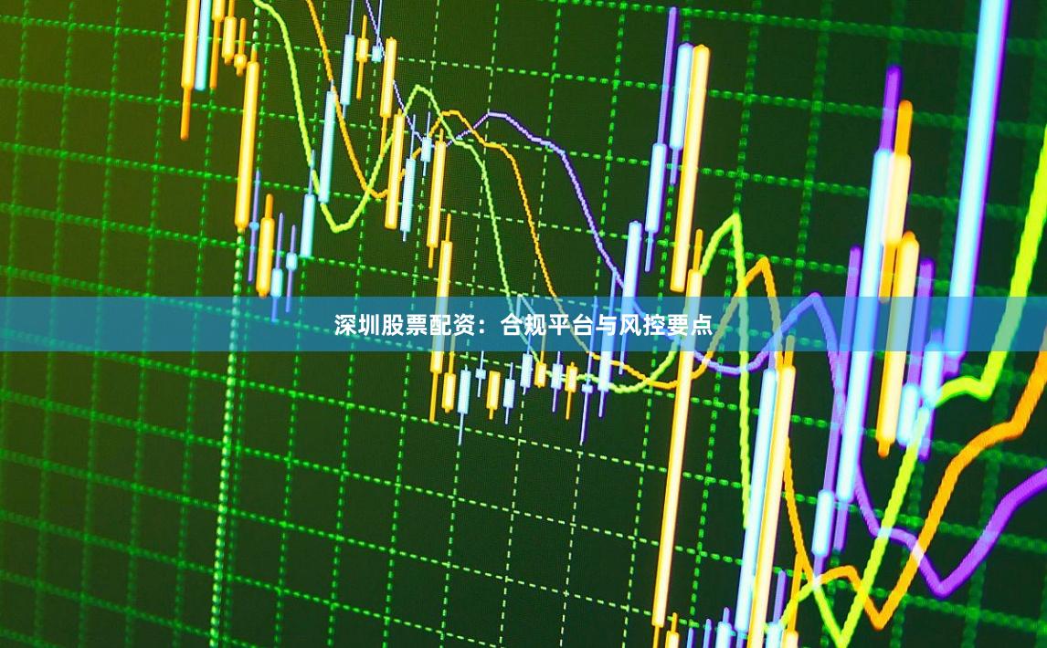 深圳股票配资:合规平台与风控要点