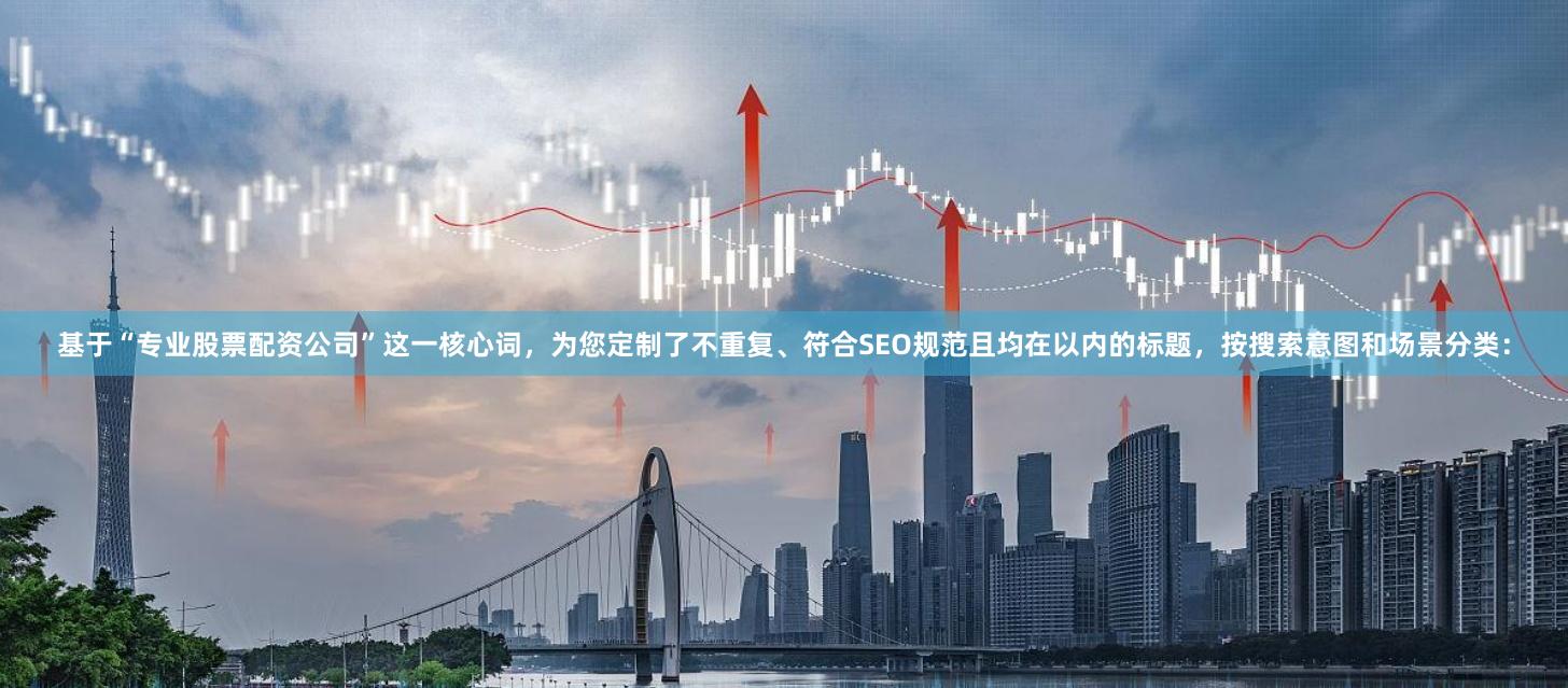 基于“专业股票配资公司”这一核心词，为您定制了不重复、符合SEO规范且均在以内的标题，按搜索意图和场景分类：
