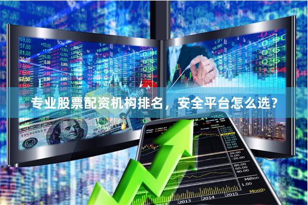 专业股票配资机构排名，安全平台怎么选？