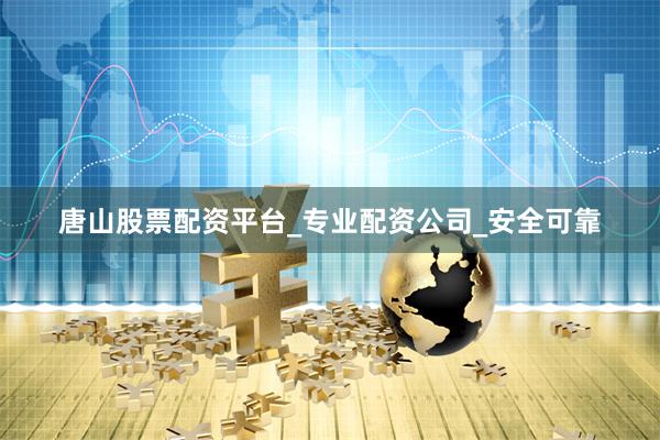 唐山股票配资平台_专业配资公司_安全可靠