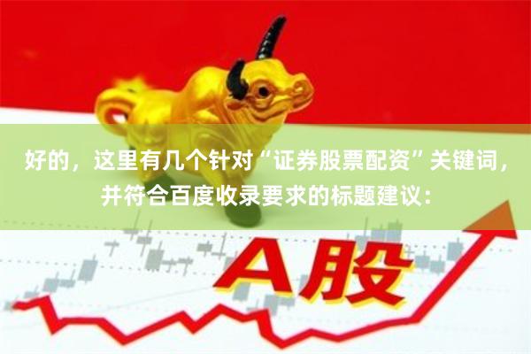 好的，这里有几个针对“证券股票配资”关键词，并符合百度收录要求的标题建议：