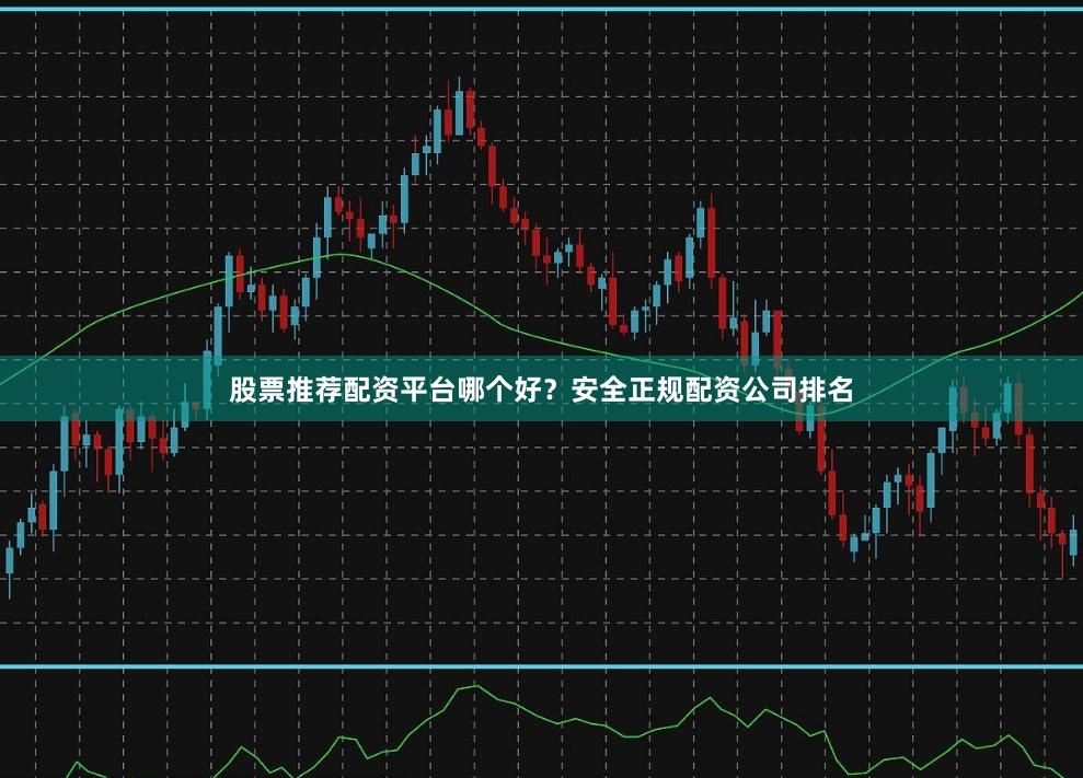 股票推荐配资平台哪个好？安全正规配资公司排名