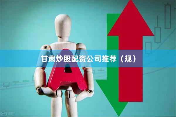 甘肃炒股配资公司推荐（规）