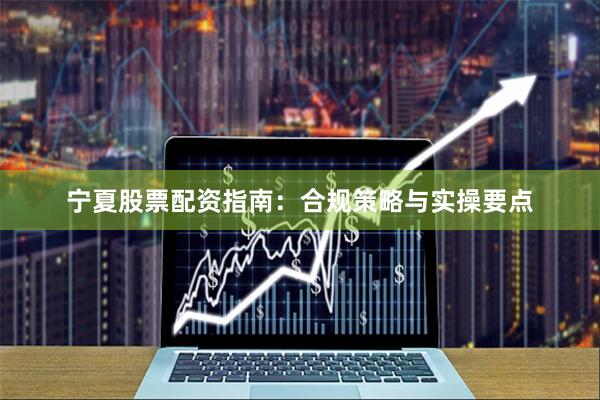 宁夏股票配资指南:合规策略与实操要点